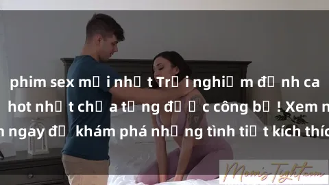 phim sex mới nhất Trải nghiệm đỉnh cao cùng phim sex Mỹ hot nhất chưa từng được công bố! Xem ngay để khám phá những tình tiết kích thích, cảnh nóng bỏng!