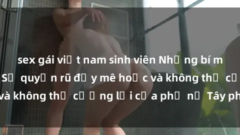 sex gái việt nam sinh viên Những bí mật về sex gái Tây: Sự quyến rũ đầy mê hoặc và không thể cưỡng lại của phụ nữ Tây phương