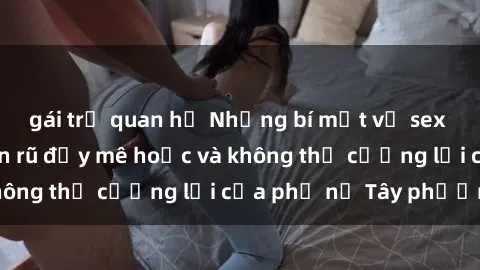 gái trẻ quan hệ Những bí mật về sex gái Tây: Sự quyến rũ đầy mê hoặc và không thể cưỡng lại của phụ nữ Tây phương