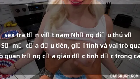 sex tra tấn việt nam Những điều thú vị về sex ở Bắc Âu: Sự mở cửa đầu tiên, giới tính và vai trò quan trọng của giáo dục tình dục trong các quốc gia này.