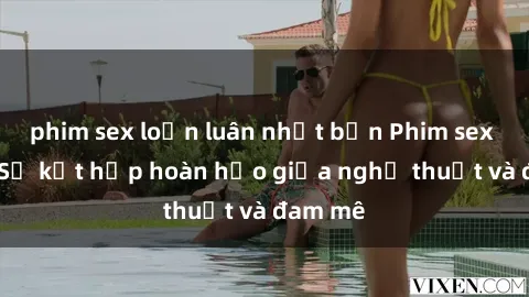phim sex loạn luân nhật bản Phim sex Pháp - Sự kết hợp hoàn hảo giữa nghệ thuật và đam mê