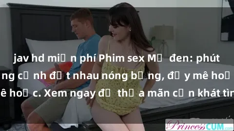 jav hd miễn phí Phim sex Mỹ đen: phút mãnh liệt với những cảnh địt nhau nóng bỏng, đầy mê hoặc. Xem ngay để thỏa mãn cơn khát tình dục của bạn!