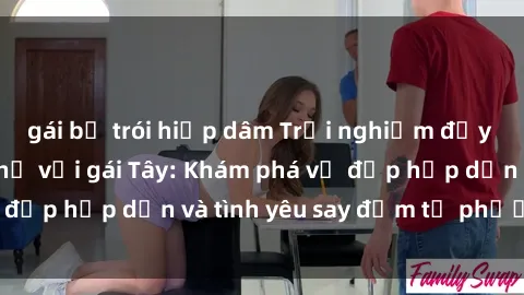 gái bị trói hiếp dâm Trải nghiệm đầy mới lạ khi quan hệ với gái Tây: Khám phá vẻ đẹp hấp dẫn và tình yêu say đắm từ phương Tây