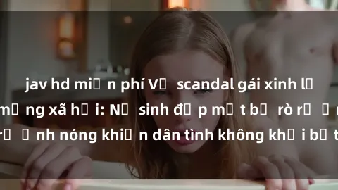 jav hd miễn phí Vụ scandal gái xinh lộ hàng gây sốt trên mạng xã hội: Nữ sinh đẹp mắt bị rò rỉ ảnh nóng khiến dân tình không khỏi bất ngờ và phẫn nộ!