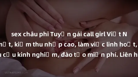 sex châu phi Tuyển gái call girl Việt Nam gợi cảm, đẹp mắt, kiếm thu nhập cao, làm việc linh hoạt, không yêu cầu kinh nghiệm, đào tạo miễn phí. Liên hệ ngay để biết thêm chi tiết!