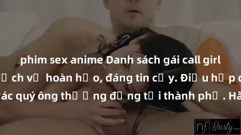 phim sex anime Danh sách gái call girl vip chất lượng, dịch vụ hoàn hảo, đáng tin cậy. Điều hấp dẫn cho các quý ông thượng đẳng tại thành phố. Hãy nhấc máy và đặt lịch ngay!