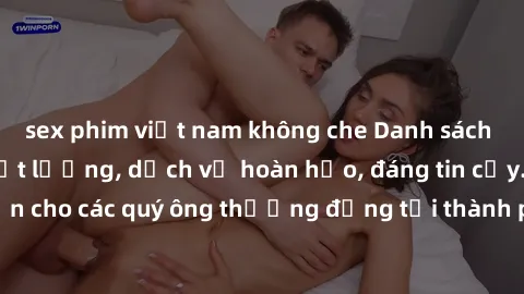 sex phim việt nam không che Danh sách gái call girl vip chất lượng, dịch vụ hoàn hảo, đáng tin cậy. Điều hấp dẫn cho các quý ông thượng đẳng tại thành phố. Hãy nhấc máy và đặt lịch ngay!