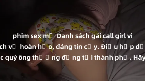 phim sex mỹ Danh sách gái call girl vip chất lượng, dịch vụ hoàn hảo, đáng tin cậy. Điều hấp dẫn cho các quý ông thượng đẳng tại thành phố. Hãy nhấc máy và đặt lịch ngay!