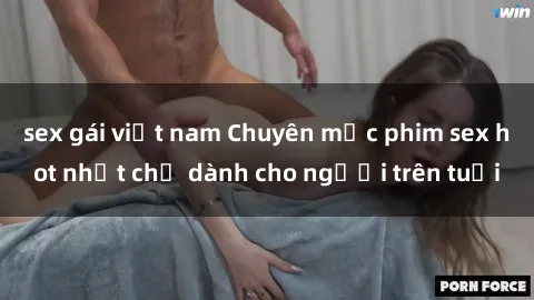 sex gái việt nam Chuyên mục phim sex hot nhất chỉ dành cho người trên tuổi