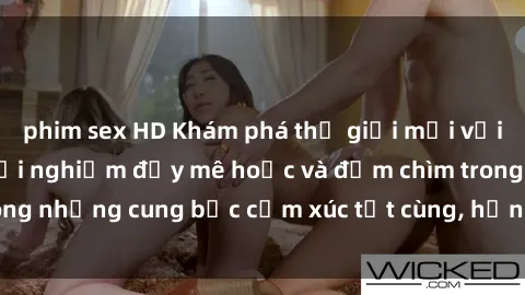 phim sex HD Khám phá thế giới mới với sex người lớn: trải nghiệm đầy mê hoặc và đắm chìm trong những cung bậc cảm xúc tột cùng, hứng khởi và cuốn hút.