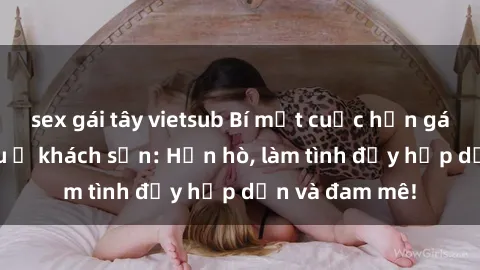 sex gái tây vietsub Bí mật cuộc hẹn gái Việt lần đầu ở khách sạn: Hẹn hò, làm tình đầy hấp dẫn và đam mê!