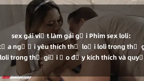 sex gái việt làm gái gọi Phim sex loli: thỏa mãn đam mê của người yêu thích thể loại loli trong thế giới ảo đầy kích thích và quyến rũ.