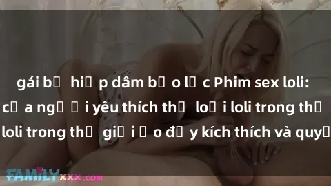 gái bị hiếp dâm bạo lực Phim sex loli: thỏa mãn đam mê của người yêu thích thể loại loli trong thế giới ảo đầy kích thích và quyến rũ.