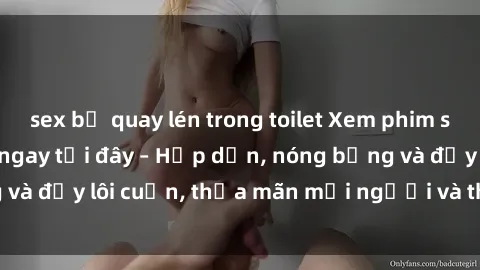 sex bị quay lén trong toilet Xem phim sex miễn phí online ngay tại đây – Hấp dẫn, nóng bỏng và đầy lôi cuốn, thỏa mãn mọi người và thú vui của bạn!