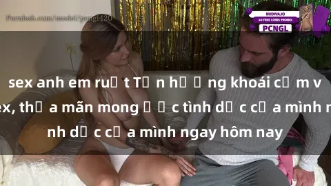 sex anh em ruột Tận hưởng khoái cảm với gái xinh sex, thỏa mãn mong ước tình dục của mình ngay hôm nay
