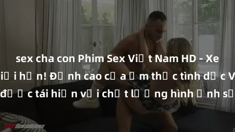 sex cha con Phim Sex Việt Nam HD - Xem ngay và không giới hạn! Đỉnh cao của ẩm thực tình dục Việt Nam được tái hiện với chất lượng hình ảnh sắc nét. Hãy thưởng thức ngay!