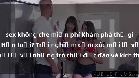 sex không che miễn phí Khám phá thế giới sex trực tuyến: Hơn tuổi? Trải nghiệm cảm xúc mới lạ với những trò chơi độc đáo và kích thích người lớn