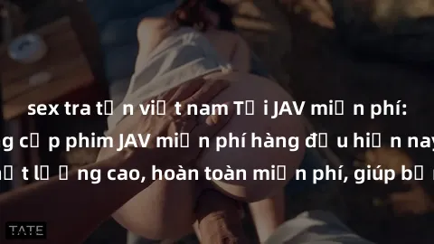 sex tra tấn việt nam Tải JAV miễn phí: Các trang web cung cấp phim JAV miễn phí hàng đầu hiện nay. Các tác phẩm chất lượng cao, hoàn toàn miễn phí, giúp bạn thỏa mãn niềm đam mê mà không tốn kém.