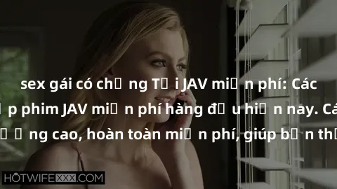 sex gái có chồng Tải JAV miễn phí: Các trang web cung cấp phim JAV miễn phí hàng đầu hiện nay. Các tác phẩm chất lượng cao, hoàn toàn miễn phí, giúp bạn thỏa mãn niềm đam mê mà không tốn kém.