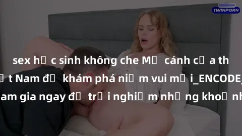 sex học sinh không che Mở cánh cửa thế giới sex MILF Việt Nam để khám phá niềm vui mới_ENCODE_. Hãy tham gia ngay để trải nghiệm những khoảnh khắc đầy kích thích và đam mê.