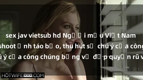 sex jav vietsub hd Người mẫu Việt Nam gây sốt với loạt shoot ảnh táo bạo, thu hút sự chú ý của công chúng bằng vẻ đẹp quyến rũ và gợi cảm.