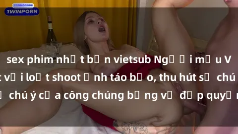 sex phim nhật bản vietsub Người mẫu Việt Nam gây sốt với loạt shoot ảnh táo bạo, thu hút sự chú ý của công chúng bằng vẻ đẹp quyến rũ và gợi cảm.