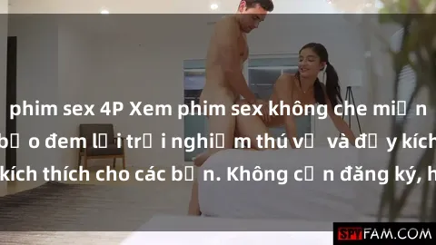 phim sex 4P Xem phim sex không che miễn phí tại đây, đảm bảo đem lại trải nghiệm thú vị và đầy kích thích cho các bạn. Không cần đăng ký, hoàn toàn miễn phí.