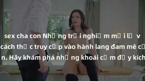 sex cha con Những trải nghiệm mới lạ với sex tập thể và cách thức truy cập vào hành lang đam mê của bạn. Hãy khám phá những khoái cảm đầy kích thích với tập thể hấp dẫn!