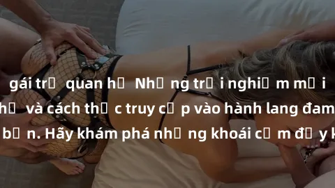 gái trẻ quan hệ Những trải nghiệm mới lạ với sex tập thể và cách thức truy cập vào hành lang đam mê của bạn. Hãy khám phá những khoái cảm đầy kích thích với tập thể hấp dẫn!