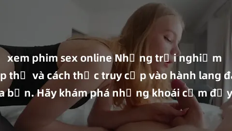 xem phim sex online Những trải nghiệm mới lạ với sex tập thể và cách thức truy cập vào hành lang đam mê của bạn. Hãy khám phá những khoái cảm đầy kích thích với tập thể hấp dẫn!