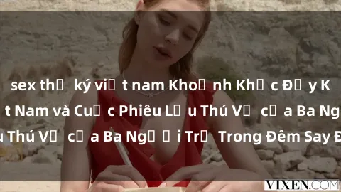 sex thư ký việt nam Khoảnh Khắc Đầy Kịch Tính: Sex  Việt Nam và Cuộc Phiêu Lưu Thú Vị của Ba Người Trẻ Trong Đêm Say Đắm