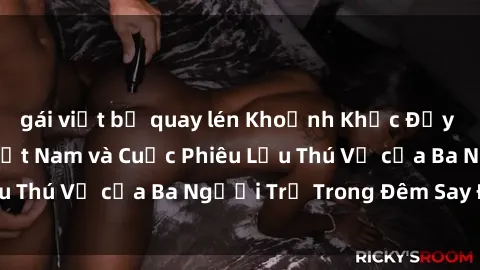 gái việt bị quay lén Khoảnh Khắc Đầy Kịch Tính: Sex  Việt Nam và Cuộc Phiêu Lưu Thú Vị của Ba Người Trẻ Trong Đêm Say Đắm