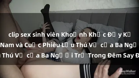 clip sex sinh viên Khoảnh Khắc Đầy Kịch Tính: Sex  Việt Nam và Cuộc Phiêu Lưu Thú Vị của Ba Người Trẻ Trong Đêm Say Đắm