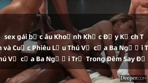 sex gái bắc âu Khoảnh Khắc Đầy Kịch Tính: Sex  Việt Nam và Cuộc Phiêu Lưu Thú Vị của Ba Người Trẻ Trong Đêm Say Đắm