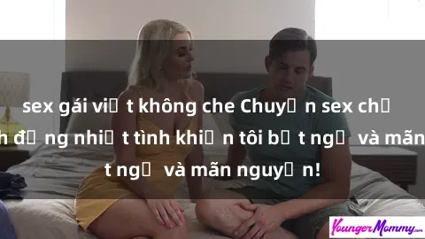 sex gái việt không che Chuyện sex chị dâu: hành động nhiệt tình khiến tôi bất ngờ và mãn nguyện!
