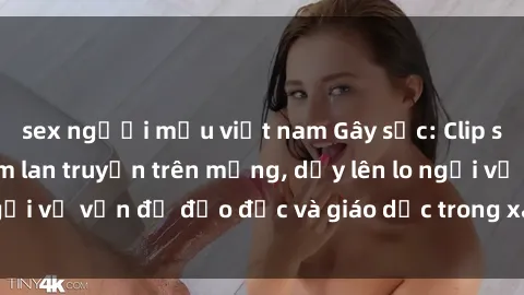 sex người mẫu việt nam Gây sốc: Clip sex mẹ con Việt Nam lan truyền trên mạng, dấy lên lo ngại về vấn đề đạo đức và giáo dục trong xã hội hiện nay.