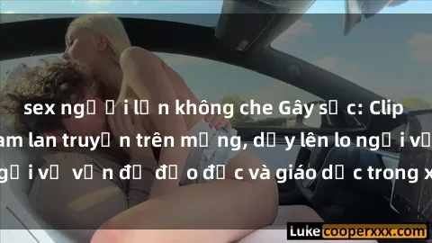 sex người lớn không che Gây sốc: Clip sex mẹ con Việt Nam lan truyền trên mạng, dấy lên lo ngại về vấn đề đạo đức và giáo dục trong xã hội hiện nay.