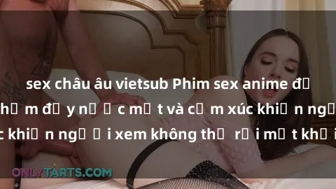 sex châu âu vietsub Phim sex anime đỉnh cao: Những tác phẩm đầy nước mắt và cảm xúc khiến người xem không thể rời mắt khỏi màn hình